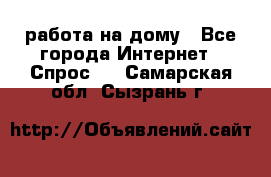работа на дому - Все города Интернет » Спрос   . Самарская обл.,Сызрань г.